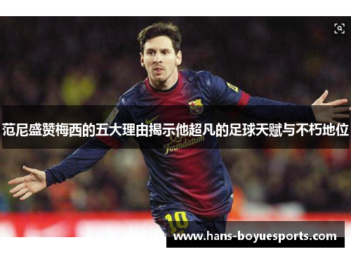 范尼盛赞梅西的五大理由揭示他超凡的足球天赋与不朽地位