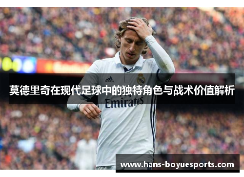 莫德里奇在现代足球中的独特角色与战术价值解析