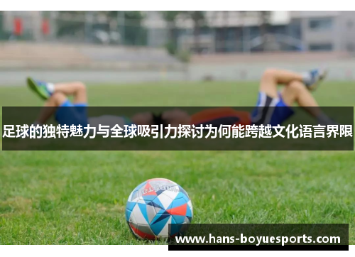 足球的独特魅力与全球吸引力探讨为何能跨越文化语言界限