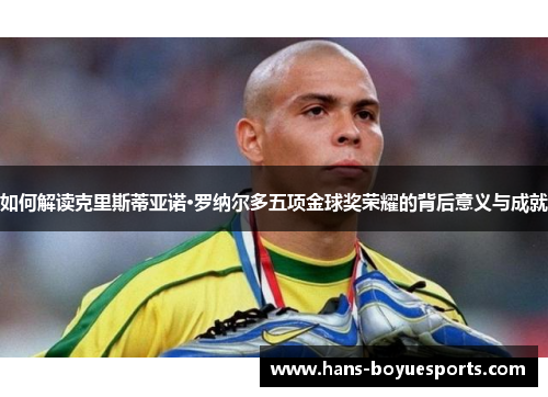 如何解读克里斯蒂亚诺·罗纳尔多五项金球奖荣耀的背后意义与成就