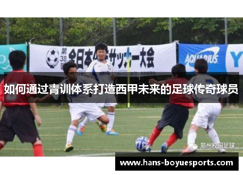 如何通过青训体系打造西甲未来的足球传奇球员