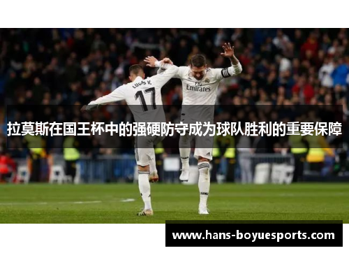 拉莫斯在国王杯中的强硬防守成为球队胜利的重要保障