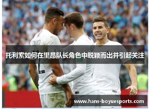 托利索如何在里昂队长角色中脱颖而出并引起关注