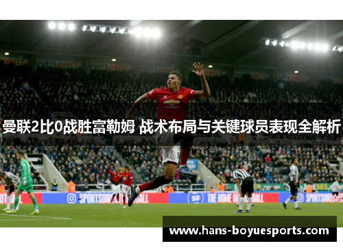 曼联2比0战胜富勒姆 战术布局与关键球员表现全解析 曼联2比0战胜富勒姆 战术布局与关键球员表现全解析