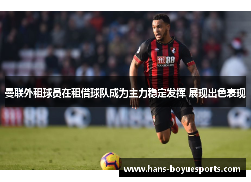 曼联外租球员在租借球队成为主力稳定发挥 展现出色表现