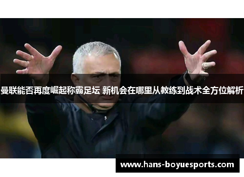 曼联能否再度崛起称霸足坛 新机会在哪里从教练到战术全方位解析