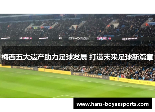 梅西五大遗产助力足球发展 打造未来足球新篇章 梅西五大遗产助力足球发展 打造未来足球新篇章