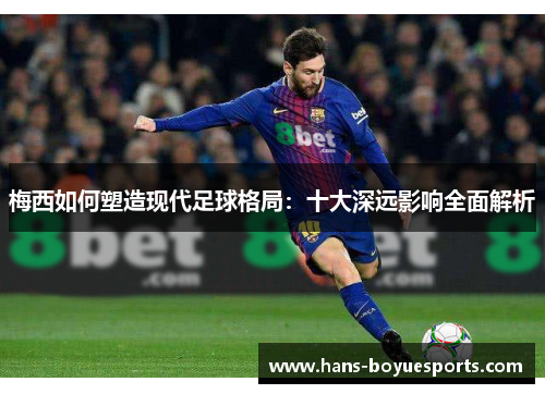 梅西如何塑造现代足球格局:十大深远影响全面解析 梅西如何塑造现代足球格局:十大深远影响全面解析