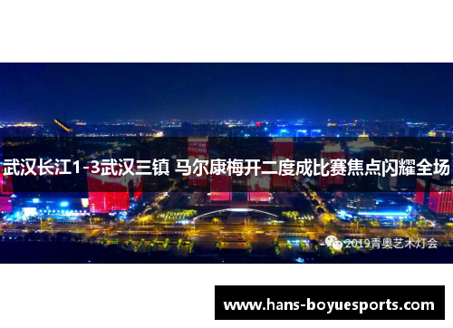 武汉长江1-3武汉三镇 马尔康梅开二度成比赛焦点闪耀全场