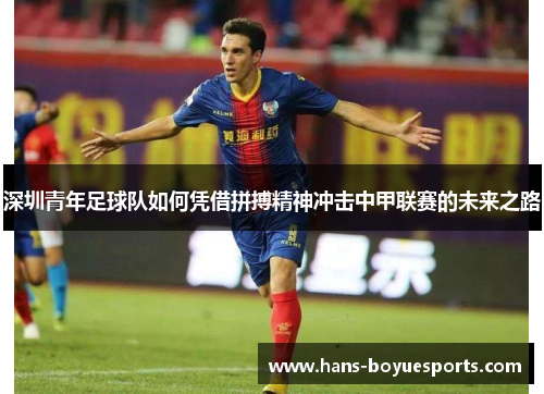 深圳青年足球队如何凭借拼搏精神冲击中甲联赛的未来之路 深圳青年足球队如何凭借拼搏精神冲击中甲联赛的未来之路