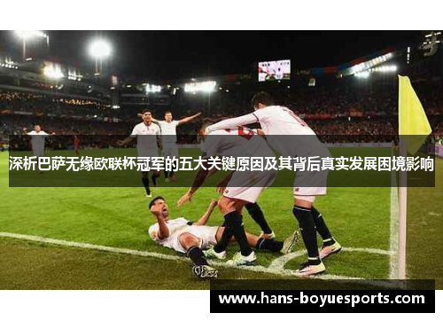 深析巴萨无缘欧联杯冠军的五大关键原因及其背后真实发展困境影响 深析巴萨无缘欧联杯冠军的五大关键原因及其背后真实发展困境影响