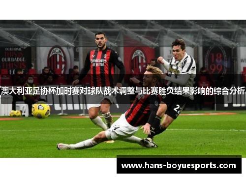 澳大利亚足协杯加时赛对球队战术调整与比赛胜负结果影响的综合分析 澳大利亚足协杯加时赛对球队战术调整与比赛胜负结果影响的综合分析