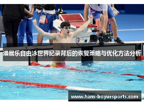 潘展乐自由泳世界纪录背后的恢复策略与优化方法分析 潘展乐自由泳世界纪录背后的恢复策略与优化方法分析