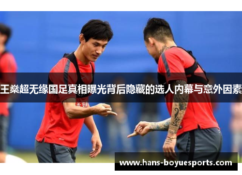 王燊超无缘国足真相曝光背后隐藏的选人内幕与意外因素 王燊超无缘国足真相曝光背后隐藏的选人内幕与意外因素