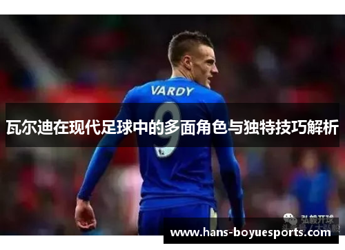 瓦尔迪在现代足球中的多面角色与独特技巧解析 瓦尔迪在现代足球中的多面角色与独特技巧解析