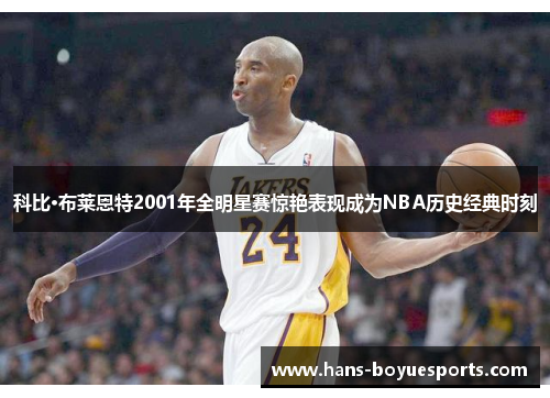 科比·布莱恩特2001年全明星赛惊艳表现成为NBA历史经典时刻 科比·布莱恩特2001年全明星赛惊艳表现成为NBA历史经典时刻