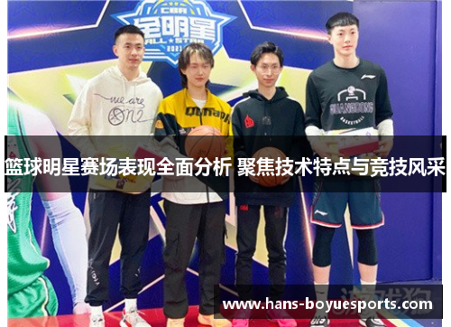 篮球明星赛场表现全面分析 聚焦技术特点与竞技风采