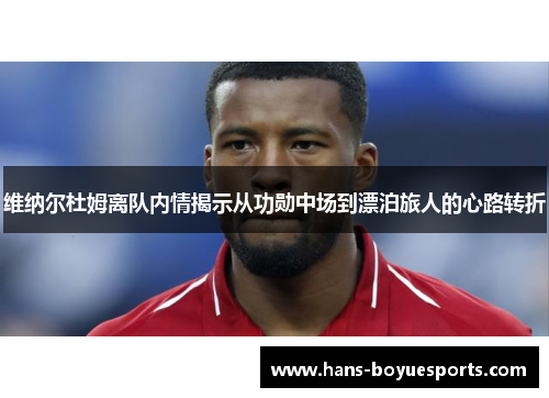 维纳尔杜姆离队内情揭示从功勋中场到漂泊旅人的心路转折