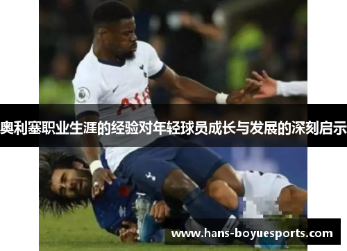 奥利塞职业生涯的经验对年轻球员成长与发展的深刻启示