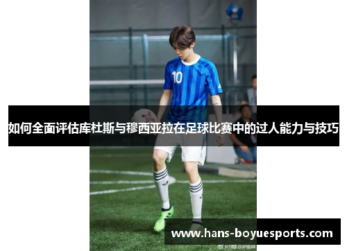 如何全面评估库杜斯与穆西亚拉在足球比赛中的过人能力与技巧
