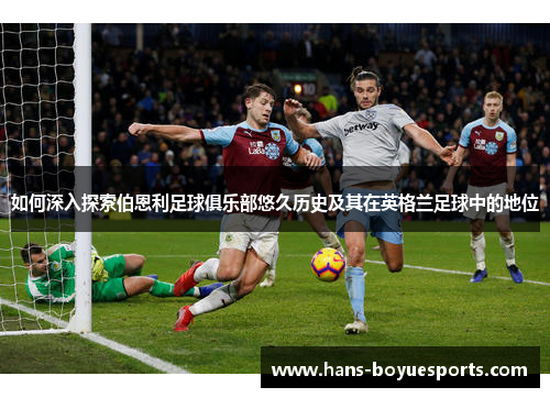 如何深入探索伯恩利足球俱乐部悠久历史及其在英格兰足球中的地位