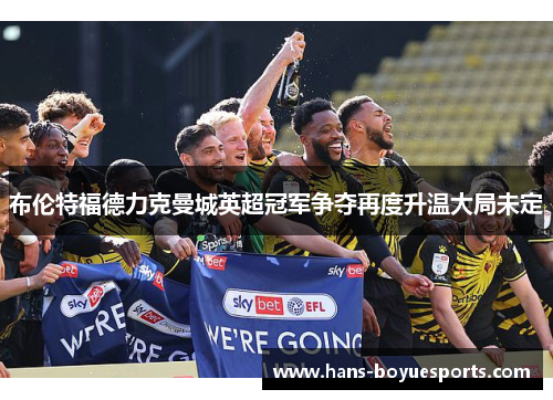 布伦特福德力克曼城英超冠军争夺再度升温大局未定