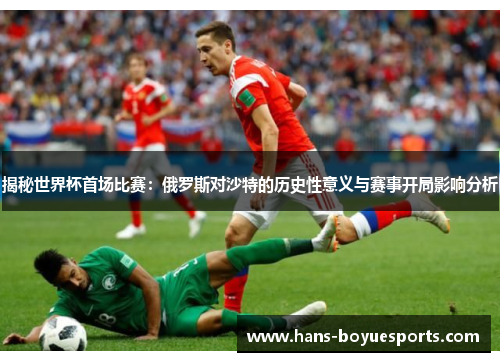 揭秘世界杯首场比赛：俄罗斯对沙特的历史性意义与赛事开局影响分析