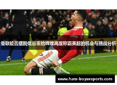 曼联能否摆脱低谷重拾辉煌再度称霸英超的机会与挑战分析