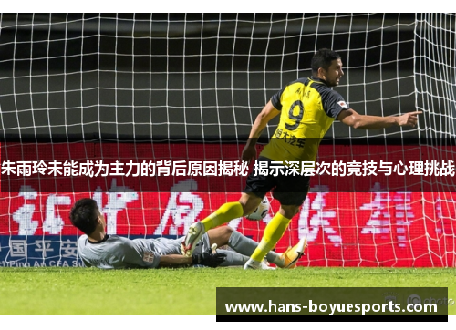 朱雨玲未能成为主力的背后原因揭秘 揭示深层次的竞技与心理挑战