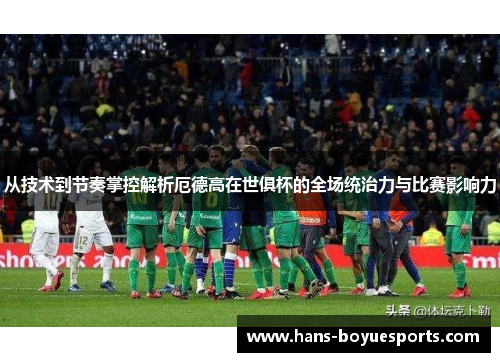 从技术到节奏掌控解析厄德高在世俱杯的全场统治力与比赛影响力