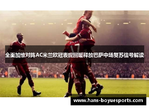 全面加维对阵AC米兰欧冠表现回暖释放巴萨中场复苏信号解读