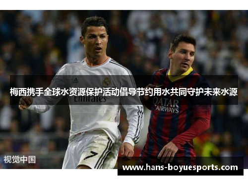 梅西携手全球水资源保护活动倡导节约用水共同守护未来水源