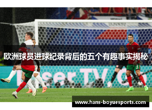 欧洲球员进球纪录背后的五个有趣事实揭秘 欧洲球员进球纪录背后的五个有趣事实揭秘