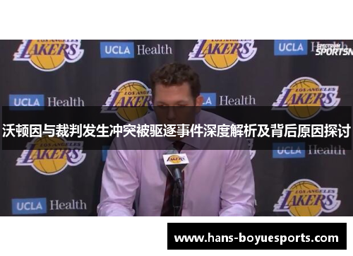 沃顿因与裁判发生冲突被驱逐事件深度解析及背后原因探讨