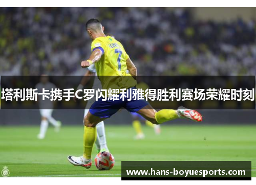 塔利斯卡携手C罗闪耀利雅得胜利赛场荣耀时刻