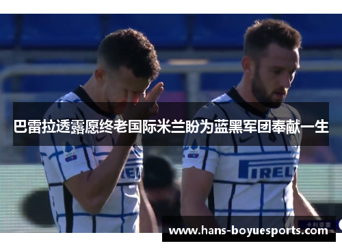 巴雷拉透露愿终老国际米兰盼为蓝黑军团奉献一生