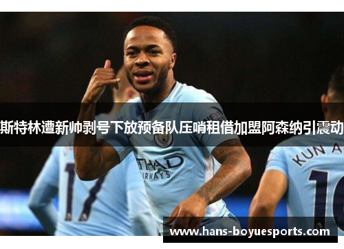 斯特林遭新帅剥号下放预备队压哨租借加盟阿森纳引震动
