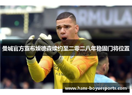 曼城官方宣布埃德森续约至二零二八年稳固门将位置 曼城官方宣布埃德森续约至二零二八年稳固门将位置