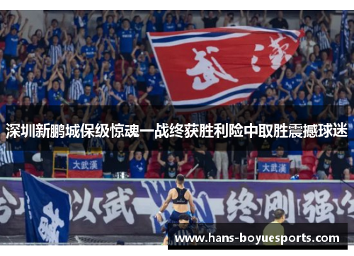 深圳新鹏城保级惊魂一战终获胜利险中取胜震撼球迷