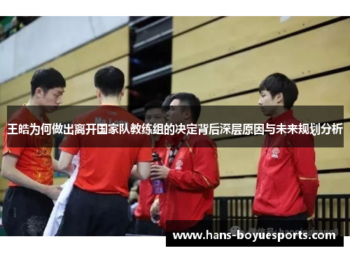 王皓为何做出离开国家队教练组的决定背后深层原因与未来规划分析 王皓为何做出离开国家队教练组的决定背后深层原因与未来规划分析