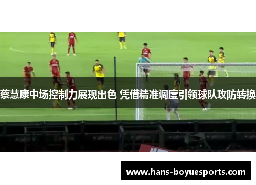蔡慧康中场控制力展现出色 凭借精准调度引领球队攻防转换