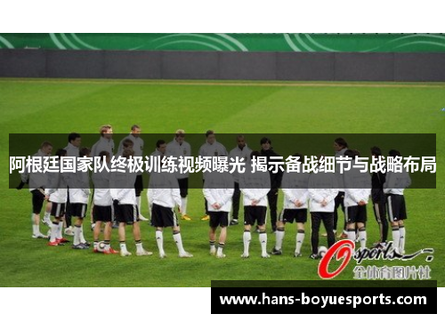 阿根廷国家队终极训练视频曝光 揭示备战细节与战略布局 阿根廷国家队终极训练视频曝光 揭示备战细节与战略布局