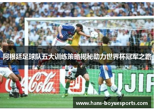 阿根廷足球队五大训练策略揭秘助力世界杯冠军之路 阿根廷足球队五大训练策略揭秘助力世界杯冠军之路